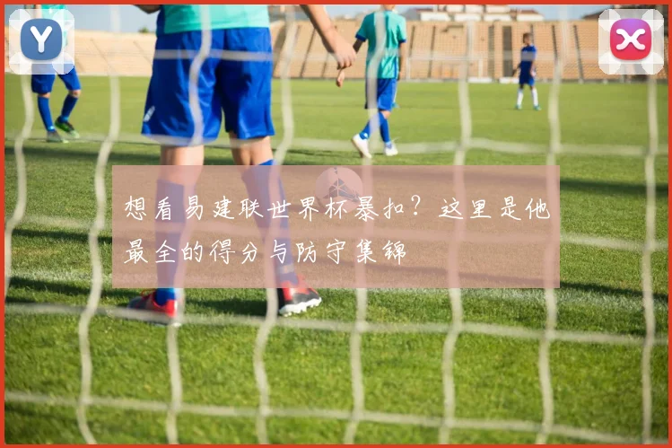 想看易建联世界杯暴扣？这里是他最全的得分与防守集锦