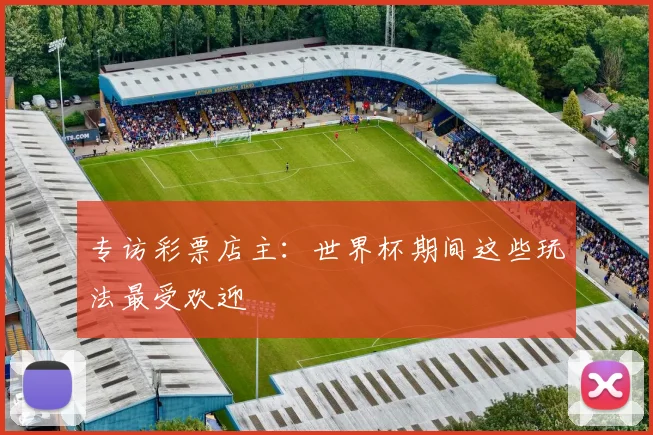 专访彩票店主：世界杯期间这些玩法最受欢迎