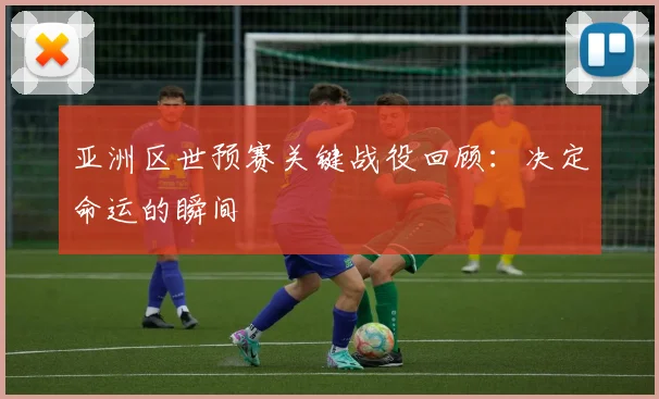 亚洲区世预赛关键战役回顾：决定命运的瞬间