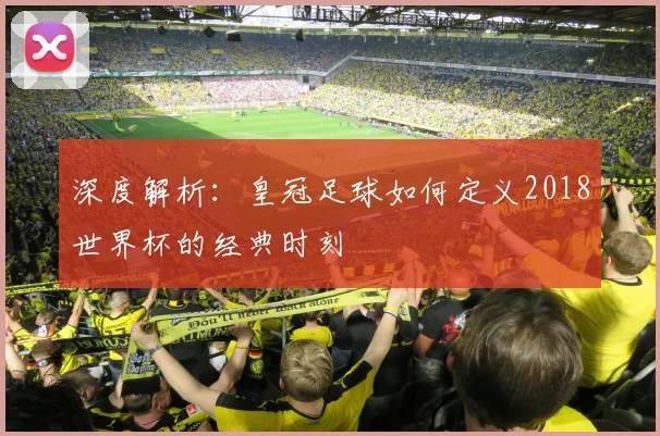 深度解析：皇冠足球如何定义2018世界杯的经典时刻