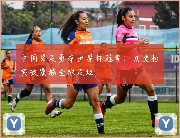 中国男足勇夺世界杯冠军：历史性突破震撼全球足坛