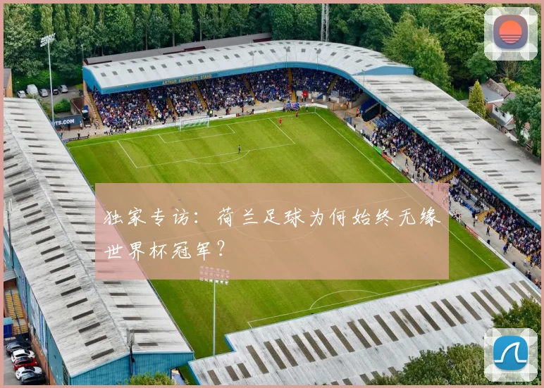 独家专访：荷兰足球为何始终无缘世界杯冠军？