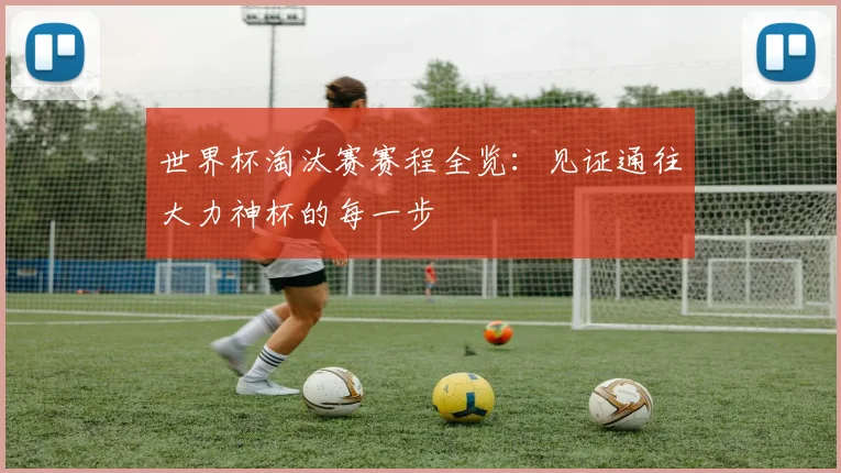 世界杯淘汰赛赛程全览：见证通往大力神杯的每一步