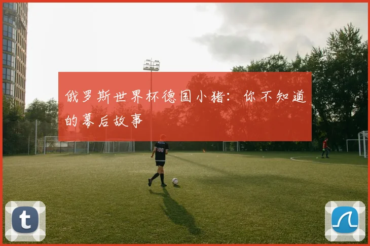 俄罗斯世界杯德国小猪：你不知道的幕后故事