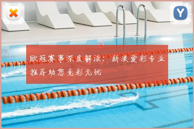 欧冠赛事深度解读：新浪爱彩专业推荐助您竞彩无忧