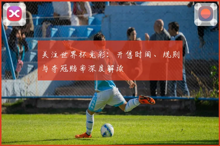 关注世界杯竞彩：开售时间、规则与夺冠赔率深度解读