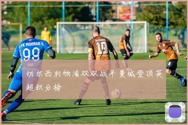 切尔西利物浦双双战平曼城登顶英超积分榜