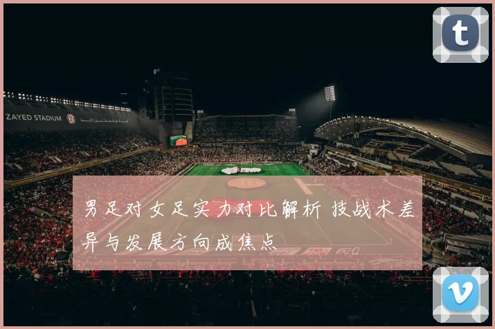 男足对女足实力对比解析 技战术差异与发展方向成焦点