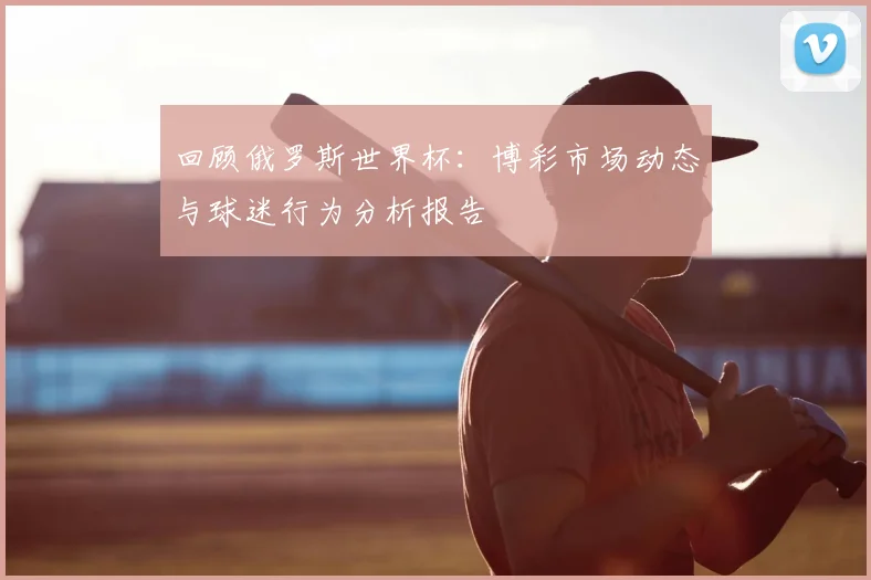 回顾俄罗斯世界杯：博彩市场动态与球迷行为分析报告