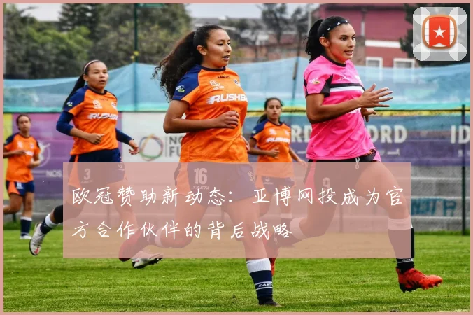 欧冠赞助新动态:亚博网投成为官方合作伙伴的背后战略
