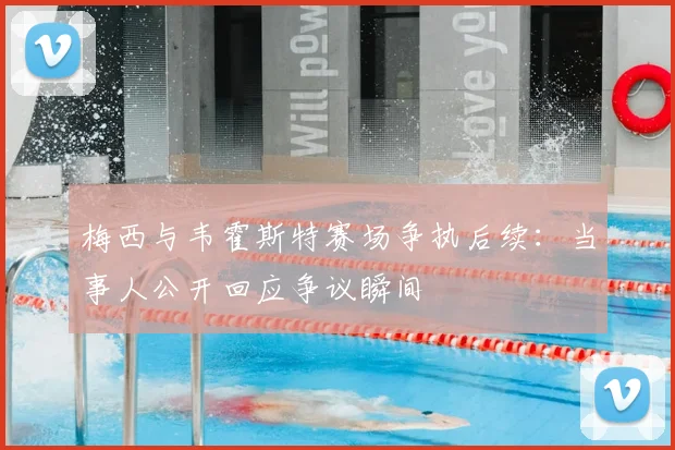 梅西与韦霍斯特赛场争执后续:当事人公开回应争议瞬间