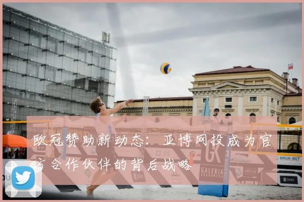 欧冠赞助新动态:亚博网投成为官方合作伙伴的背后战略