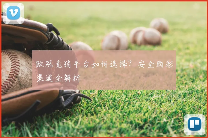 欧冠竞猜平台如何选择？安全购彩渠道全解析