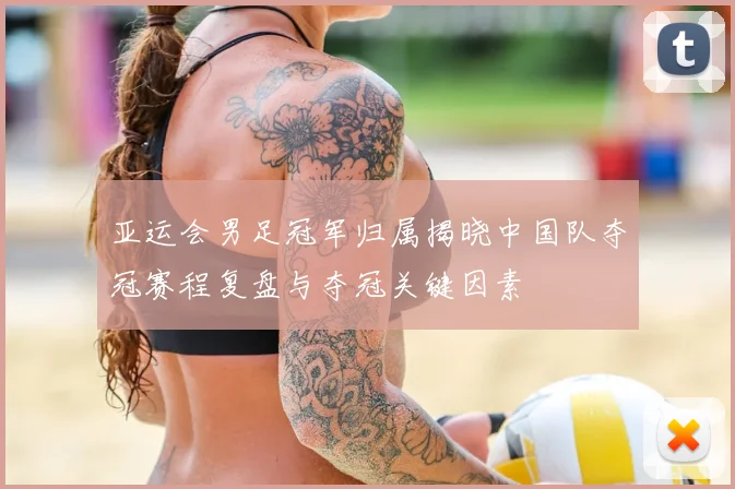 亚运会男足冠军归属揭晓中国队夺冠赛程复盘与夺冠关键因素