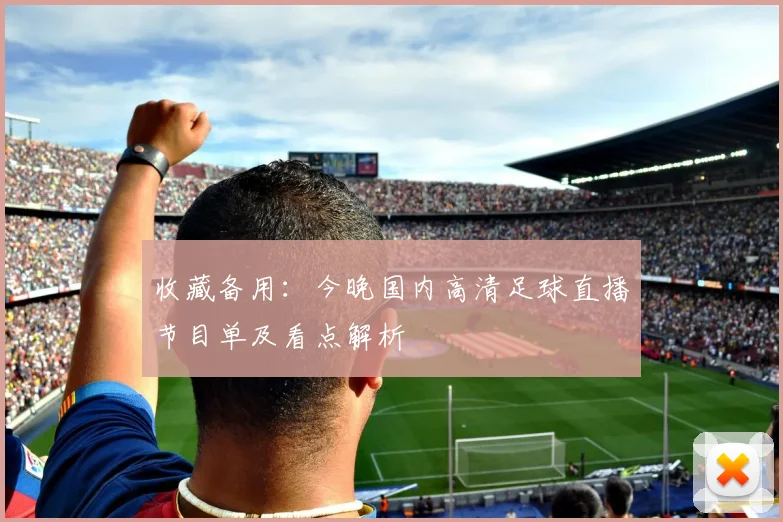 收藏备用:今晚国内高清足球直播节目单及看点解析