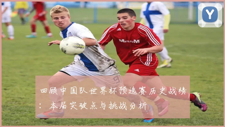 回顾中国队世界杯预选赛历史战绩：本届突破点与挑战分析