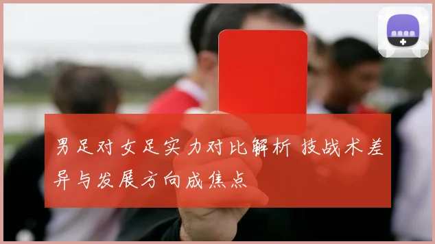 男足对女足实力对比解析 技战术差异与发展方向成焦点