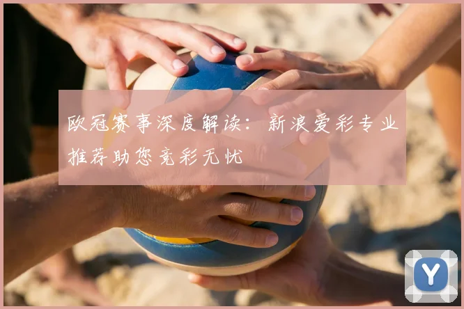 欧冠赛事深度解读：新浪爱彩专业推荐助您竞彩无忧