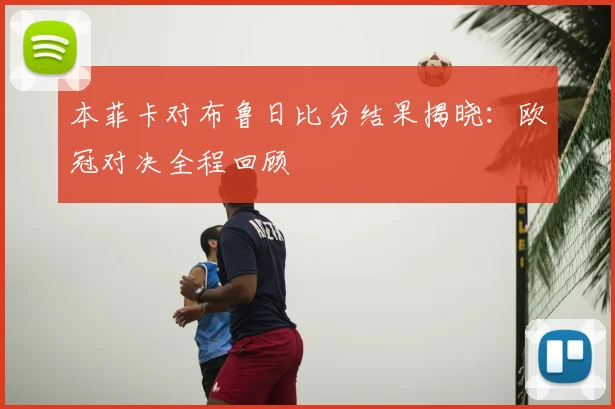 本菲卡对布鲁日比分结果揭晓：欧冠对决全程回顾