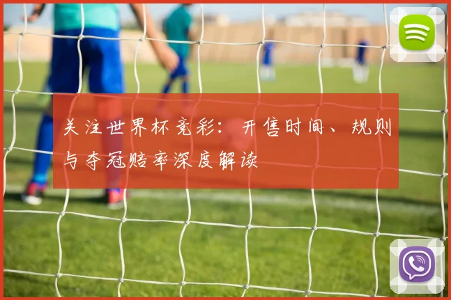 关注世界杯竞彩：开售时间、规则与夺冠赔率深度解读