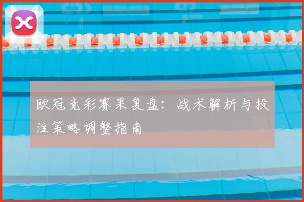 欧冠竞彩赛果复盘：战术解析与投注策略调整指南