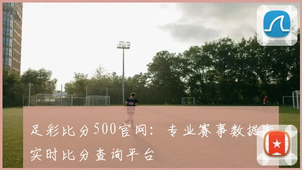 足彩比分500官网：专业赛事数据与实时比分查询平台