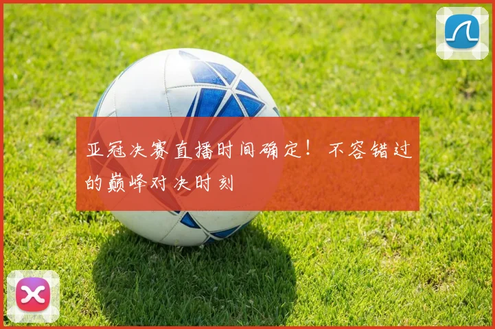 亚冠决赛直播时间确定！不容错过的巅峰对决时刻
