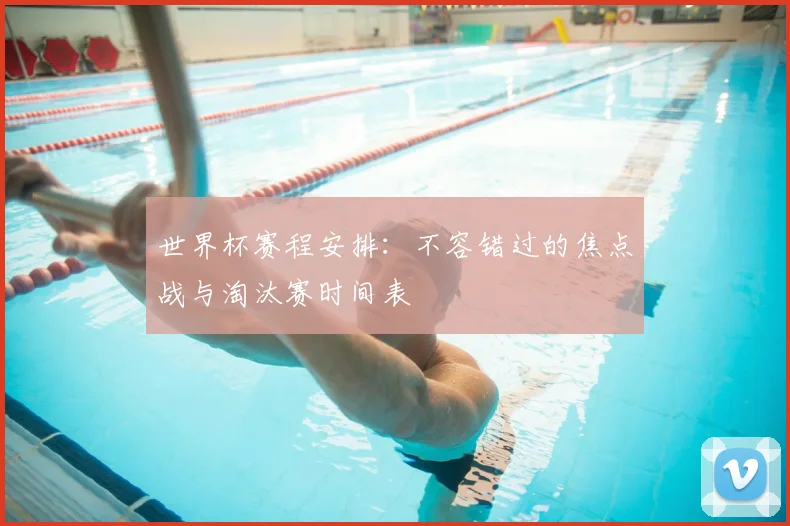 世界杯赛程安排：不容错过的焦点战与淘汰赛时间表