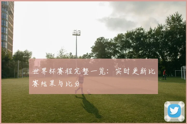 世界杯赛程完整一览：实时更新比赛结果与比分