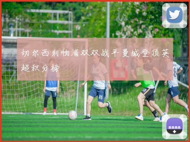 切尔西利物浦双双战平曼城登顶英超积分榜