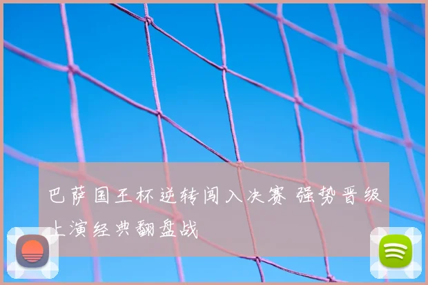 巴萨国王杯逆转闯入决赛 强势晋级上演经典翻盘战