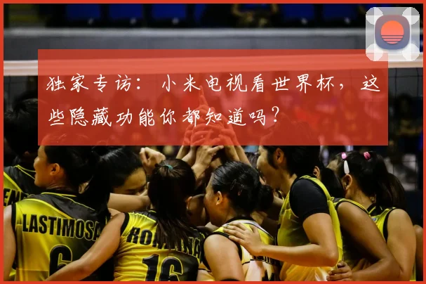 独家专访：小米电视看世界杯，这些隐藏功能你都知道吗？