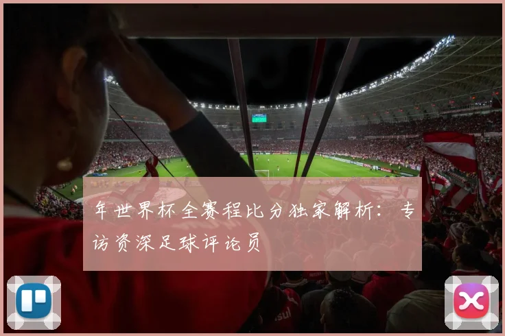 年世界杯全赛程比分独家解析:专访资深足球评论员