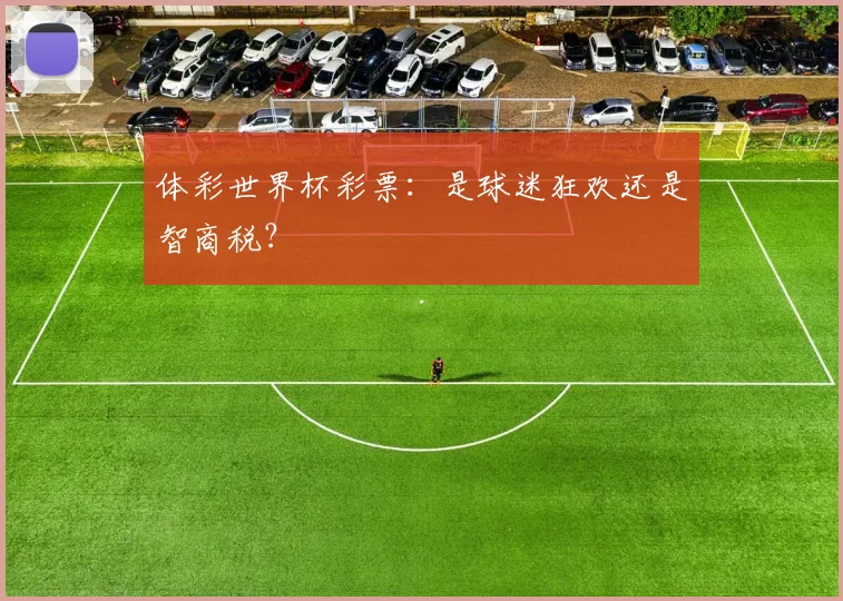 体彩世界杯彩票：是球迷狂欢还是智商税？