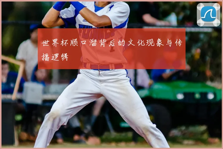 世界杯顺口溜背后的文化现象与传播逻辑