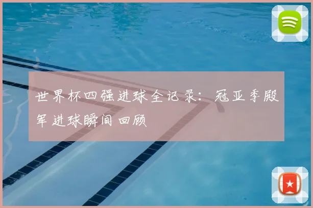 世界杯四强进球全记录：冠亚季殿军进球瞬间回顾