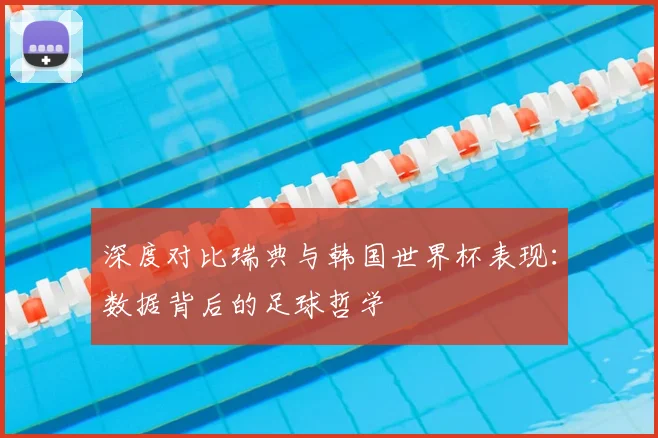 深度对比瑞典与韩国世界杯表现:数据背后的足球哲学