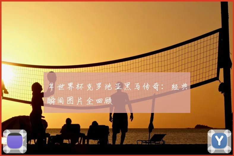 年世界杯克罗地亚黑马传奇：经典瞬间图片全回顾