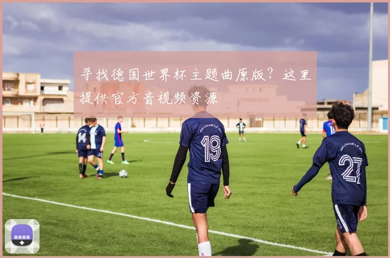 寻找德国世界杯主题曲原版？这里提供官方音视频资源