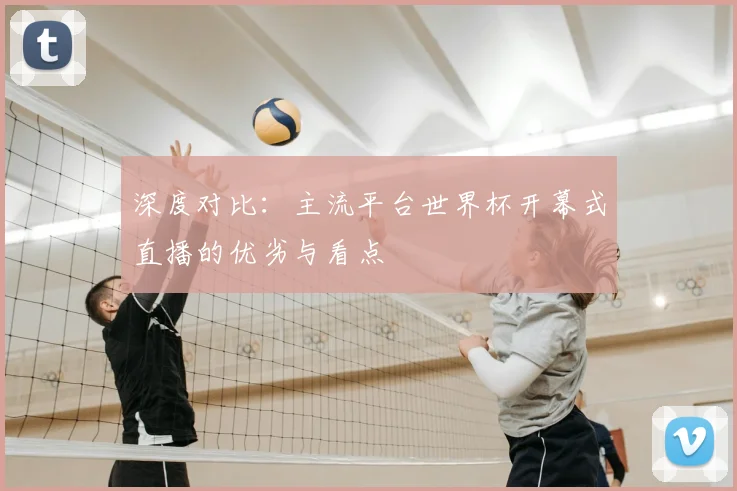 深度对比：主流平台世界杯开幕式直播的优劣与看点