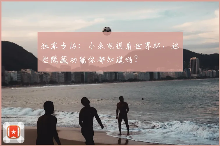 独家专访：小米电视看世界杯，这些隐藏功能你都知道吗？