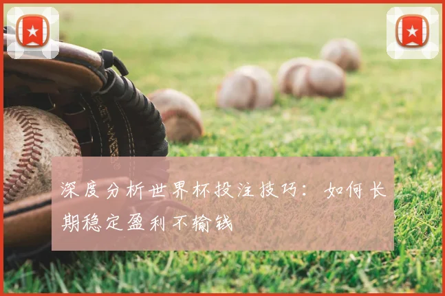 深度分析世界杯投注技巧:如何长期稳定盈利不输钱