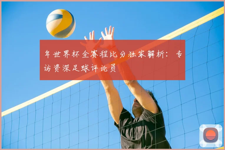 年世界杯全赛程比分独家解析：专访资深足球评论员