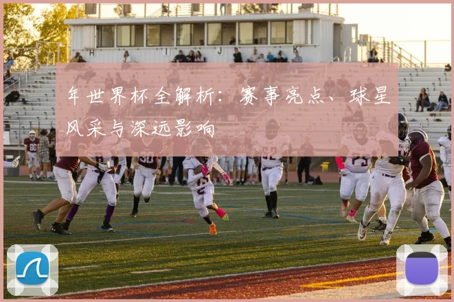 年世界杯全解析：赛事亮点、球星风采与深远影响