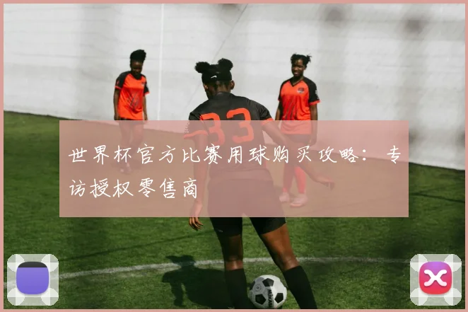世界杯官方比赛用球购买攻略:专访授权零售商