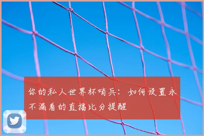 你的私人世界杯哨兵：如何设置永不漏看的直播比分提醒