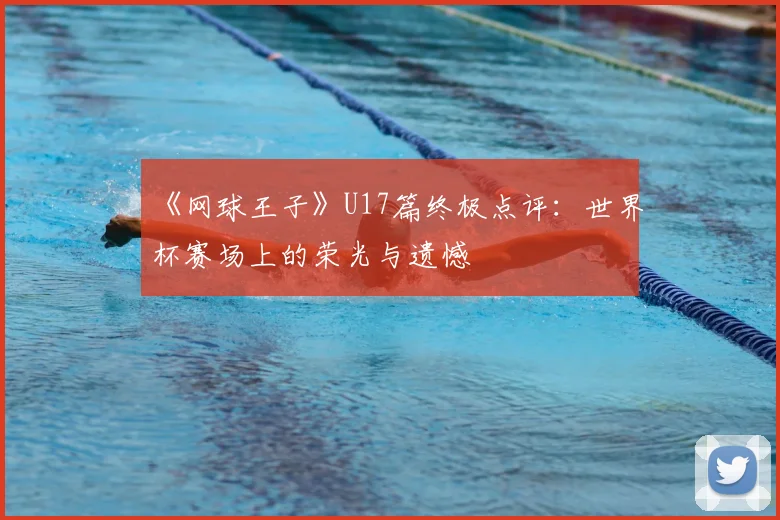 《网球王子》U17篇终极点评：世界杯赛场上的荣光与遗憾