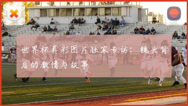 世界杯真彩图片独家专访:镜头背后的激情与故事