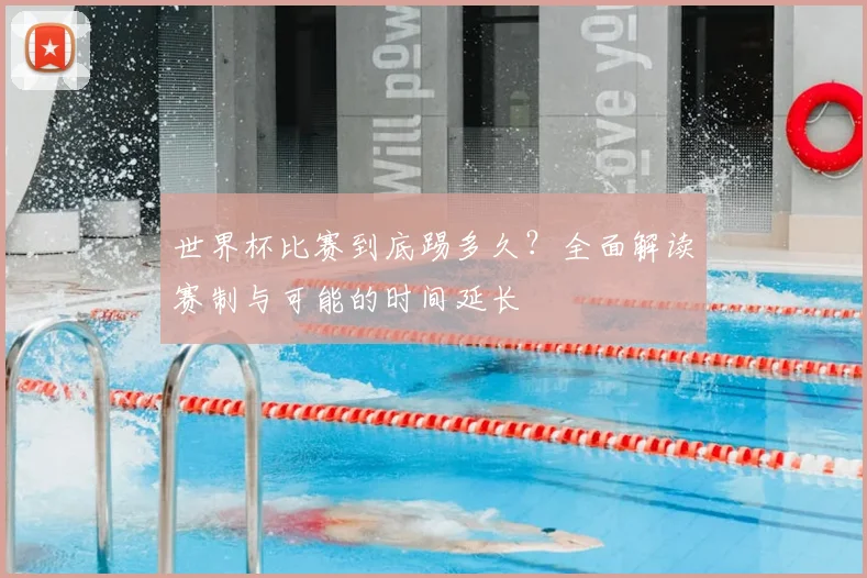 世界杯比赛到底踢多久?全面解读赛制与可能的时间延长