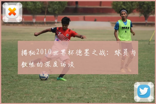 揭秘2010世界杯德墨之战:球员与教练的深度访谈